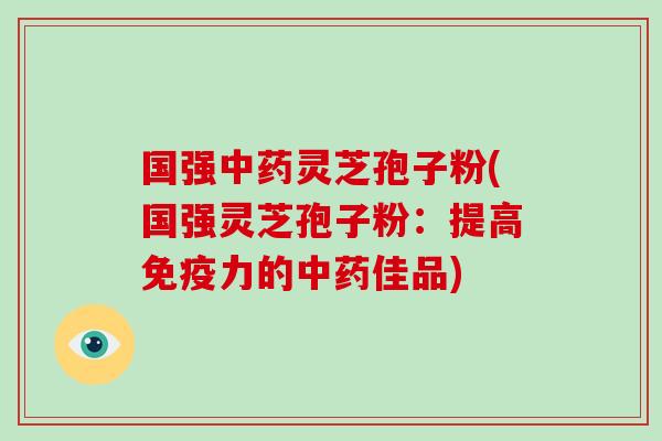 国强中药灵芝孢子粉(国强灵芝孢子粉:提高免疫力的中药佳品)