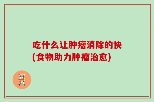 吃什么让肿瘤消除的快(食物助力肿瘤治愈)