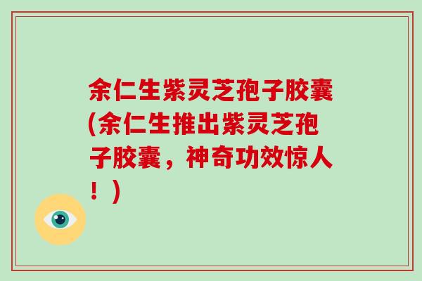 余仁生紫灵芝孢子胶囊(余仁生推出紫灵芝孢子胶囊,神奇功效惊人!)