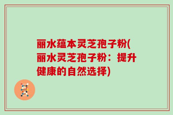 丽水蕴本灵芝孢子粉(丽水灵芝孢子粉:提升健康的自然选择)