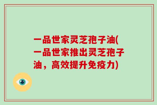 一品世家灵芝孢子油(一品世家推出灵芝孢子油，高效提升免疫力)