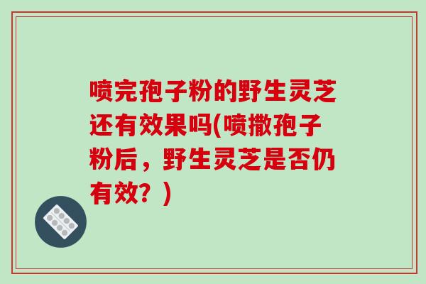 喷完孢子粉的野生灵芝还有效果吗(喷撒孢子粉后,野生灵芝是否仍有效?)