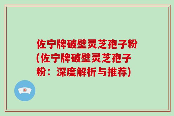佐宁牌破壁灵芝孢子粉(佐宁牌破壁灵芝孢子粉:深度解析与推荐)