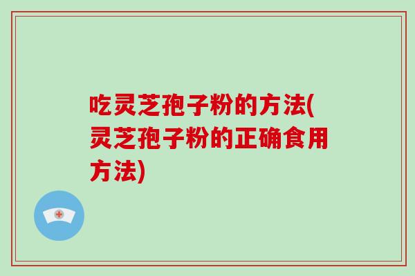 吃灵芝孢子粉的方法(灵芝孢子粉的正确食用方法)