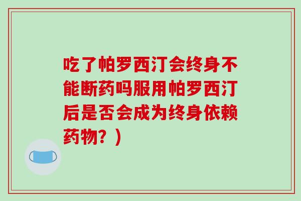 吃了帕罗西汀会终身不能断药吗服用帕罗西汀后是否会成为终身依赖药物？)