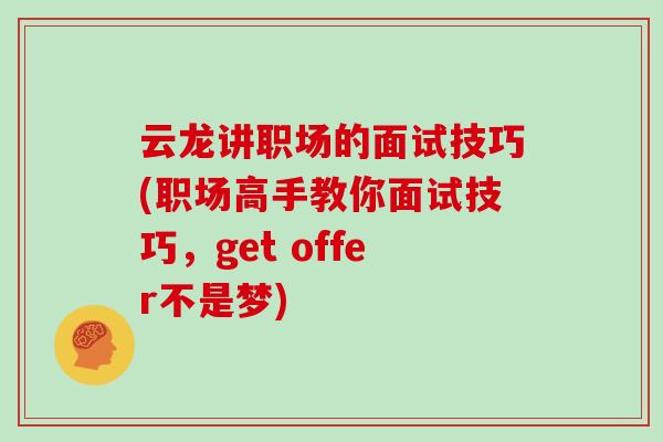 云龙讲职场的面试技巧(职场高手教你面试技巧，get offer不是梦)