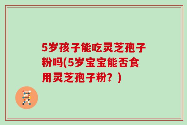 5岁孩子能吃灵芝孢子粉吗(5岁宝宝能否食用灵芝孢子粉?)