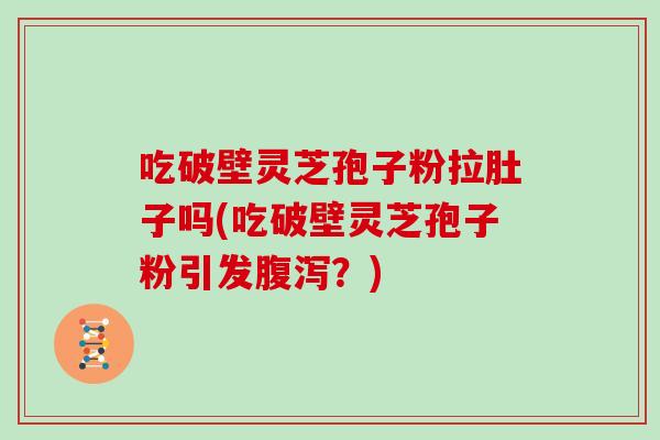 吃破壁灵芝孢子粉拉肚子吗(吃破壁灵芝孢子粉引发腹泻?)