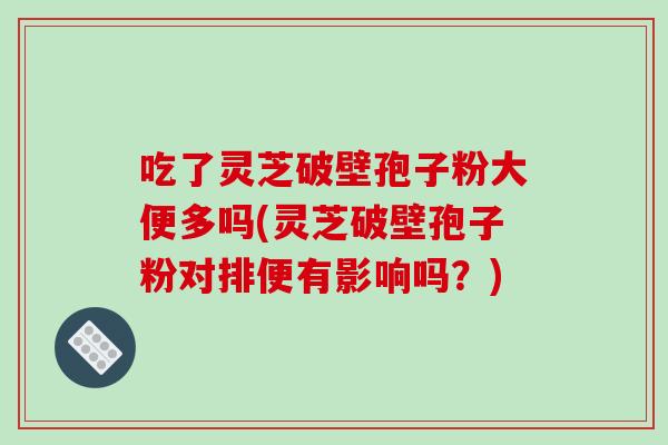 吃了灵芝破壁孢子粉大便多吗(灵芝破壁孢子粉对排便有影响吗？)