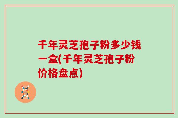 千年灵芝孢子粉多少钱一盒(千年灵芝孢子粉价格盘点)