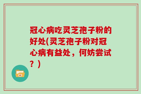 冠心病吃灵芝孢子粉的好处(灵芝孢子粉对冠心病有益处，何妨尝试？)