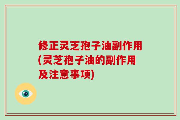 修正灵芝孢子油副作用(灵芝孢子油的副作用及注意事项)