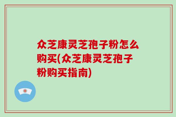 众芝康灵芝孢子粉怎么购买(众芝康灵芝孢子粉购买指南)