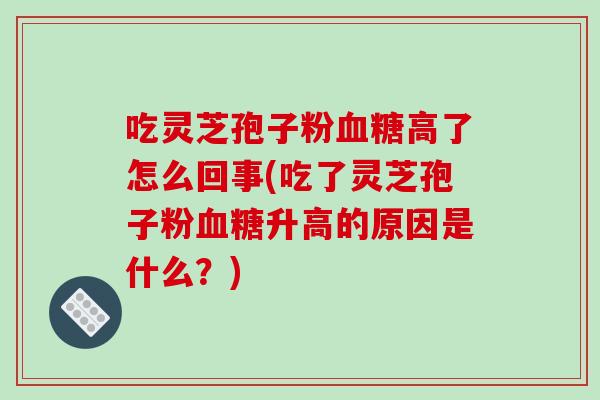 吃灵芝孢子粉血糖高了怎么回事(吃了灵芝孢子粉血糖升高的原因是什么?)