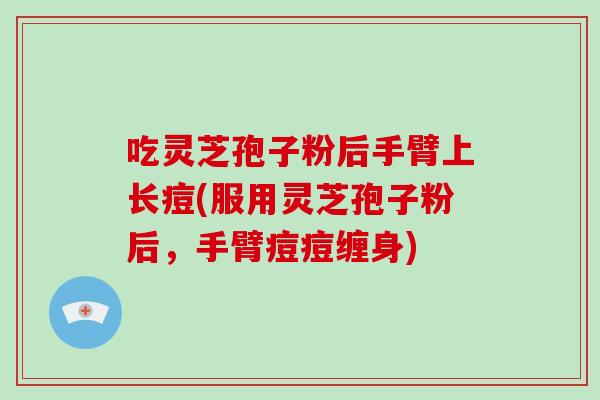 吃灵芝孢子粉后手臂上长痘(服用灵芝孢子粉后,手臂痘痘缠身)