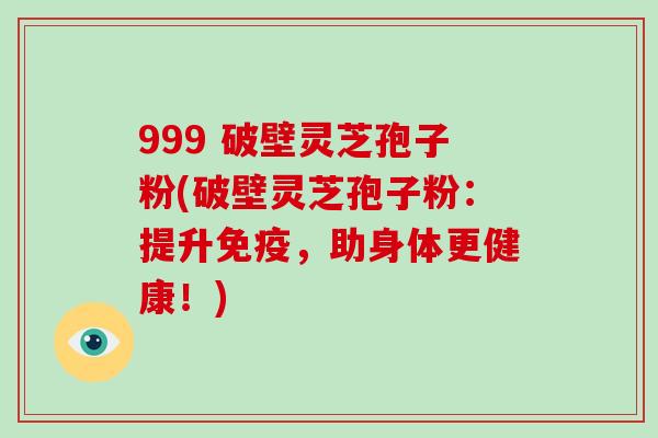 999 破壁灵芝孢子粉(破壁灵芝孢子粉:提升免疫,助身体更健康!)