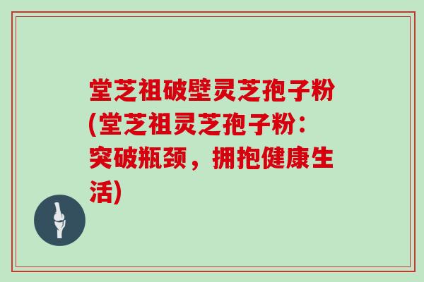 堂芝祖破壁灵芝孢子粉(堂芝祖灵芝孢子粉：突破瓶颈，拥抱健康生活)