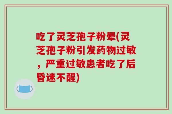 吃了灵芝孢子粉晕(灵芝孢子粉引发药物过敏,严重过敏患者吃了后昏迷不醒)