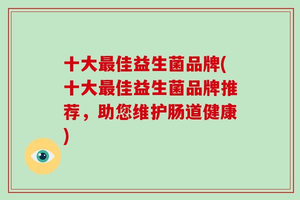 十大最佳益生菌品牌(十大最佳益生菌品牌推荐,助您维护肠道健康)