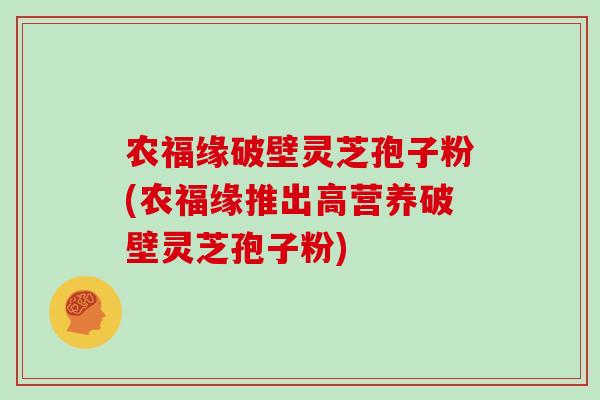 农福缘破壁灵芝孢子粉(农福缘推出高营养破壁灵芝孢子粉)