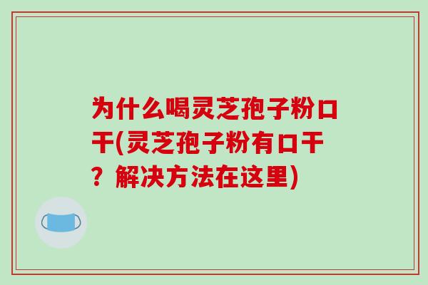 为什么喝灵芝孢子粉口干(灵芝孢子粉有口干？解决方法在这里)