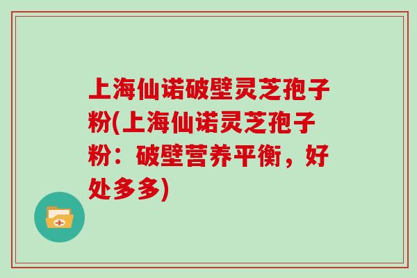 上海仙诺破壁灵芝孢子粉(上海仙诺灵芝孢子粉：破壁营养平衡，好处多多)