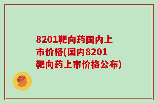 8201靶向药国内上市价格(国内8201靶向药上市价格公布)