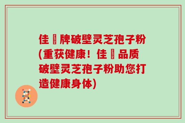 佳洰牌破壁灵芝孢子粉(重获健康!佳洰品质破壁灵芝孢子粉助您打造健康身体)