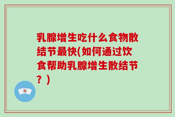 乳腺增生吃什么食物散结节最快(如何通过饮食帮助乳腺增生散结节?)