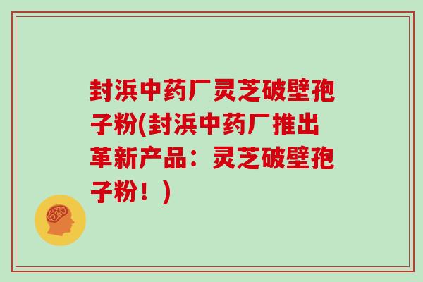 封浜中药厂灵芝破壁孢子粉(封浜中药厂推出革新产品：灵芝破壁孢子粉！)