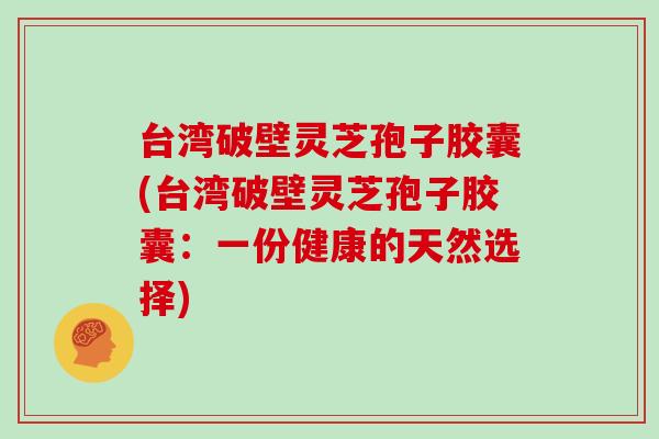 台湾破壁灵芝孢子胶囊(台湾破壁灵芝孢子胶囊：一份健康的天然选择)