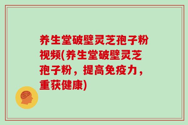 养生堂破壁灵芝孢子粉视频(养生堂破壁灵芝孢子粉,提高免疫力,重获健康)