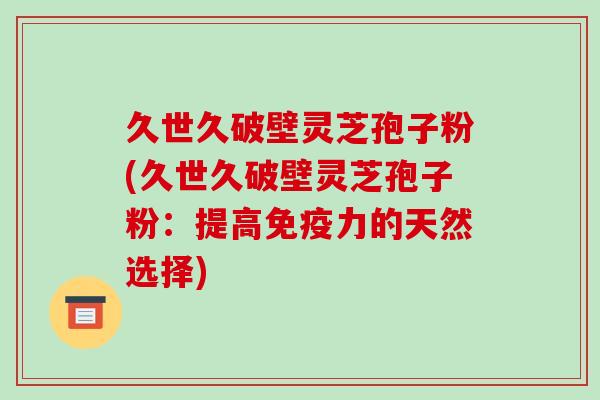 久世久破壁灵芝孢子粉(久世久破壁灵芝孢子粉:提高免疫力的天然选择)