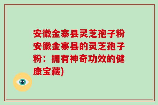 安徽金寨县灵芝孢子粉安徽金寨县的灵芝孢子粉:拥有神奇功效的健康宝藏)