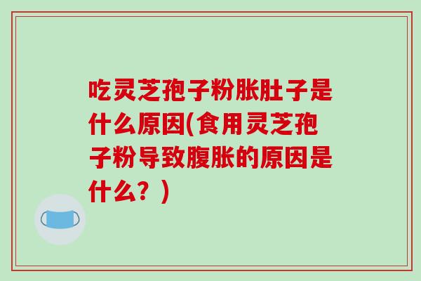 吃灵芝孢子粉胀肚子是什么原因(食用灵芝孢子粉导致腹胀的原因是什么?)
