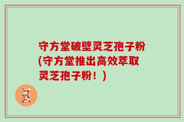守方堂破壁灵芝孢子粉(守方堂推出高效萃取灵芝孢子粉!)