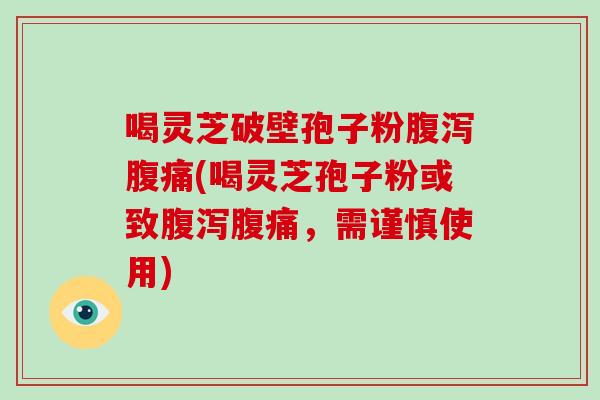 喝灵芝破壁孢子粉腹泻腹痛(喝灵芝孢子粉或致腹泻腹痛,需谨慎使用)