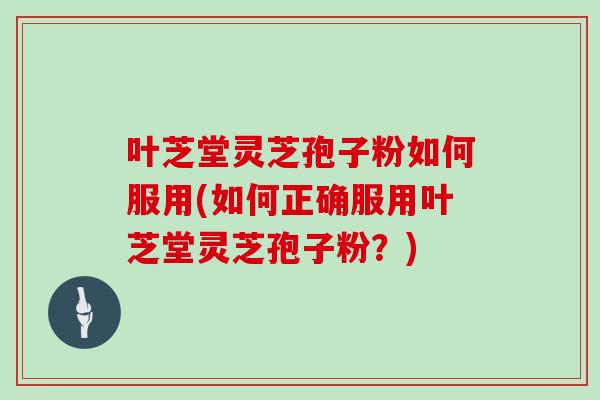 叶芝堂灵芝孢子粉如何服用(如何正确服用叶芝堂灵芝孢子粉?)