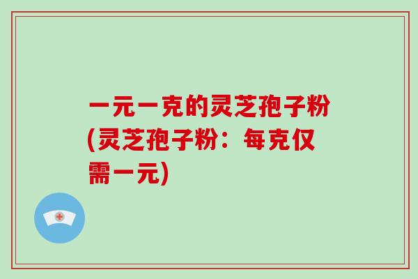 一元一克的灵芝孢子粉(灵芝孢子粉：每克仅需一元)