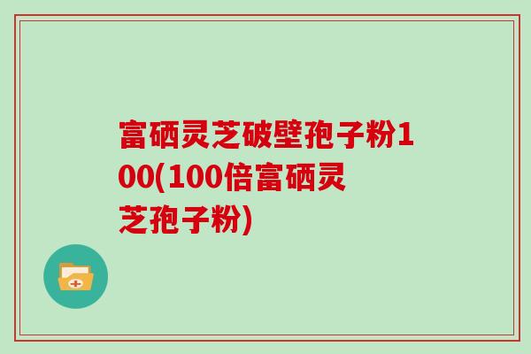 富硒灵芝破壁孢子粉100(100倍富硒灵芝孢子粉)
