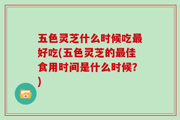 五色灵芝什么时候吃最好吃(五色灵芝的最佳食用时间是什么时候?)