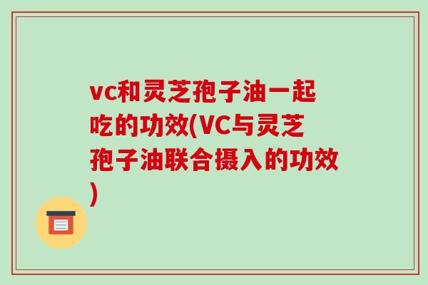 vc和灵芝孢子油一起吃的功效(VC与灵芝孢子油联合摄入的功效)