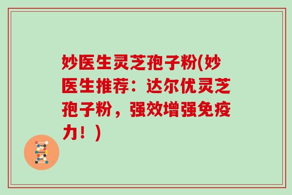 妙医生灵芝孢子粉(妙医生推荐:达尔优灵芝孢子粉,强效增强免疫力!)