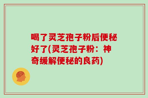 喝了灵芝孢子粉后便秘好了(灵芝孢子粉:神奇缓解便秘的良药)