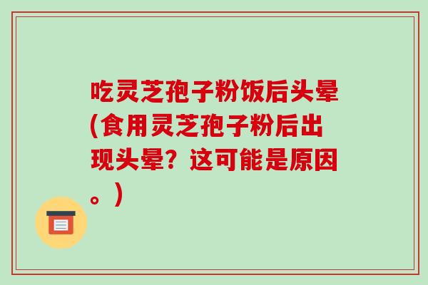 吃灵芝孢子粉饭后头晕(食用灵芝孢子粉后出现头晕?这可能是原因。)