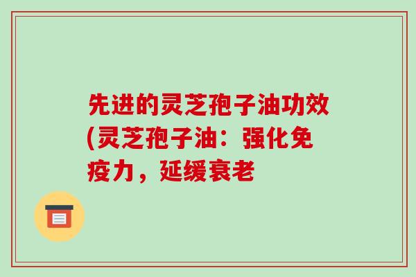 先进的灵芝孢子油功效(灵芝孢子油:强化免疫力,延缓衰老