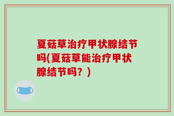 夏菇草治疗甲状腺结节吗(夏菇草能治疗甲状腺结节吗?)