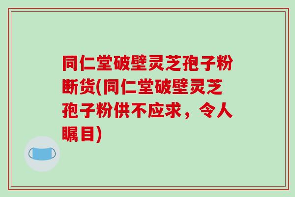 同仁堂破壁灵芝孢子粉断货(同仁堂破壁灵芝孢子粉供不应求，令人瞩目)