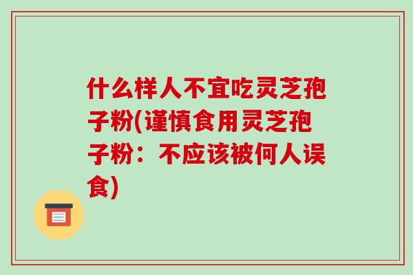 什么样人不宜吃灵芝孢子粉(谨慎食用灵芝孢子粉:不应该被何人误食)