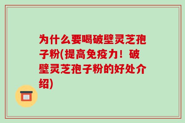 为什么要喝破壁灵芝孢子粉(提高免疫力!破壁灵芝孢子粉的好处介绍)